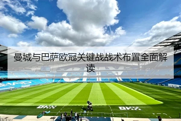 曼城与巴萨欧冠关键战战术布置全面解读 - Nangong